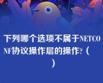 下列哪个选项不属于NETCONF协议操作层的操作?（　　）