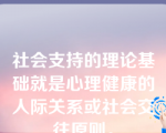 社会支持的理论基础就是心理健康的人际关系或社会交往原则。