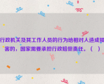 行政机关及其工作人员的行为给相对人造成损害的，国家需要承担行政赔偿责任。（  ）