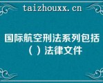 国际航空刑法系列包括（）法律文件