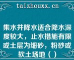 集水井降水适合降水深度较大，止水措施有限或土层为细砂，粉砂或软土场地（）