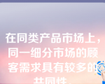 在同类产品市场上，同一细分市场的顾客需求具有较多的共同性。