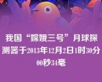 我国“嫦娥三号”月球探测器于2013年12月2日1时30分00秒34毫