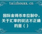 国际金铸币本位制中，关于汇率的说法不正确的是（）