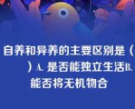 自养和异养的主要区别是（　　）A. 是否能独立生活B. 能否将无机物合