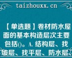 【单选题】卷材防水屋面的基本构造层次主要包括()。A. 结构层、找坡层、找平层、防水层、隔离层、保护层 B. 结构层、找坡层、隔汽层、防水层、隔离层、保护层 C. 结构层、找坡层、找平层、防水层、保护层 D. 结构层、找坡层、找平层、防水层、隔离层