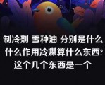 制冷剂 雪种油 分别是什么 什么作用冷媒算什么东西?这个几个东西是一个