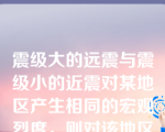 震级大的远震与震级小的近震对某地区产生相同的宏观烈度，则对该地区产生的地震影响是（）