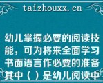 幼儿掌握必要的阅读技能，可为将来全面学习书面语言作必要的准备其中（）是幼儿阅读中最基本的技能