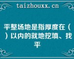 平整场地是指厚度在（）以内的就地挖填、找平