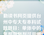 勤读书网页提供台州中专大专本科试题题目：单体中的氢醌阻聚剂可用哪个方法除去（  A  ）。