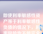 即使利率敏感性资产等于利率敏感性负债的情况下，利率风险也不能完全被消除。