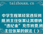 中学生程某经常违反班规,班主任张某让其缴纳“违纪金”充作班费,班主任张某的做法（）