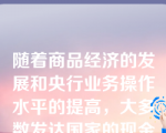 随着商品经济的发展和央行业务操作水平的提高，大多数发达国家的现金准备率较低，主要采取证券准备作为发行准备。