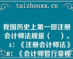 我国历史上第一部注册会计师法规是（    ）。   A：《注册会计师法》  B：《会计师暂行章程》  C：《注册会计师条例》  D：《会计师条例》  