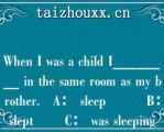 Whe I was a child I________ i he same oom as my bohe.   A： sleep         B： slep       C： was sleepig  