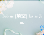 Bob us [填空] fas as Jim.