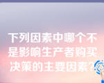 下列因素中哪个不是影响生产者购买决策的主要因素？