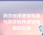 同步时序逻辑电路与异步时序逻辑电路的区别