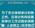 为了充分体现审计的独立性，在审计机构设置和审计工作过程必须遵循 人员独立|经济独立|精神独立|机构独立\