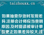 如果抽查存货时发现差异,注册会计师应当查明原因,及时提请被审计单位更正如果差异较大,注册会计师应当采取的措施包括