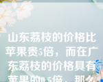 山东荔枝的价格比苹果贵5倍，而在广东荔枝的价格具有苹果的0.5倍，那么两地的消费者都达到效用最大化时，