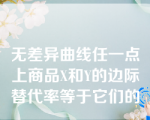 无差异曲线任一点上商品X和Y的边际替代率等于它们的