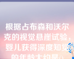 根据占布森和沃尔克的视觉悬崖试验，婴儿获得深度知觉的年龄大约是()