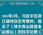 2005年8月，习近平在浙江湖州安吉考察时，提出了（绿水青山就是金山银山）的科学论断（　　）