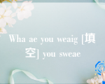 Wha ae you weaig [填空] you sweae