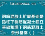 钢筋混凝土扩展基础是指柱下钢筋混凝土独立基础和墙下钢筋混凝土条形基础（）