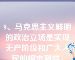 9、马克思主义鲜明的政治立场是实现无产阶级和广大人民的根本利益。