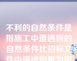 不利的自然条件是指施工中遭遇到的自然条件比招标文件中描述的更为困难和恶劣，是一个有经验的承包商无法预测的恶劣的自然条件与人为障碍