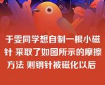 于雯同学想自制一根小磁针 采取了如图所示的摩擦方法 则钢针被磁化以后 