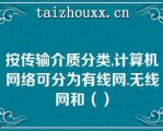 按传输介质分类,计算机网络可分为有线网.无线网和（）