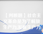 【判断题】社会主义革命是为了解放生产力,发展生产力。