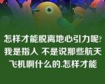 怎样才能脱离地心引力呢?我是指人 不是说那些航天飞机啊什么的.怎样才能