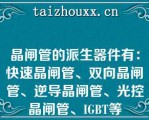 晶闸管的派生器件有：快速晶闸管、双向晶闸管、逆导晶闸管、光控晶闸管、IGBT等