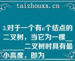 3.对于一个有个结点的二叉树，当它为一棵________二叉树时具有最小高度，即为_______，当它为一棵单支树具有_______高度，即为_______