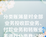 分类账簿是对全部业务按收款业务、付款业务和转账业务进行分类登记的账簿。(     )