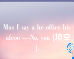 Mus I say a he office his afeoo ---No, you [填空].