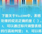 下面关于Wbrd2000中，表格处理的说法正确的是（ ）。 A．可以通过标尺调整表格的行高和列宽； B．可以将表格中的一个单元格拆分成儿个单元格； C．Word2000提供了绘制斜线表头的功能； D．可以用鼠标调整表格的行高和列宽。 