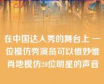 在中国达人秀的舞台上 一位模仿秀演员可以惟妙惟肖地模仿20位明星的声音