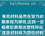 某些材料虽然在受力初期表现为弹性,达到一定程度后表现出塑性特征,这类材料称为塑性材料（）