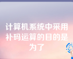 计算机系统中采用补码运算的目的是为了