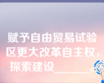 赋予自由贸易试验区更大改革自主权，探索建设______。