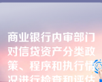 商业银行内审部门对信贷资产分类政策、程序和执行情况进行检查和评估的频率为每半年不得少于一次