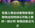 竖直上抛运动里物体落回抛物点的时间从开始上抛的一刻计时 到落回原点为止