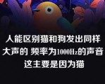 人能区别猫和狗发出同样大声的 频率为1000Hz的声音 这主要是因为猫