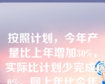 按照计划，今年产量比上年增加30%，实际比计划少完成10%，同上年比今年产量实际增长程度为(   )。